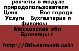 расчеты в модуле природопользователя › Цена ­ 3 000 - Все города Услуги » Бухгалтерия и финансы   . Московская обл.,Бронницы г.